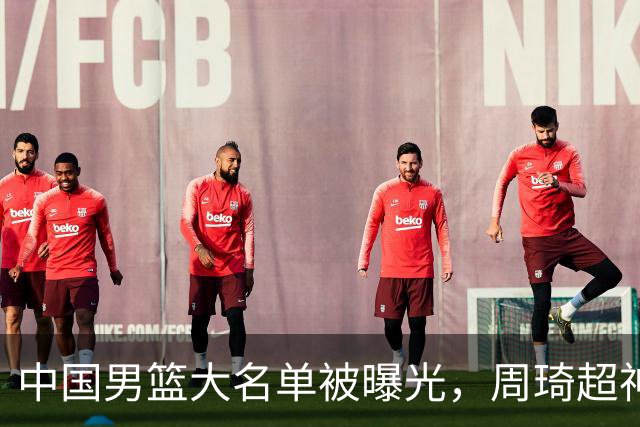 中国男篮大名单被曝光，周琦超神发挥有望回归，多名国手不想参加