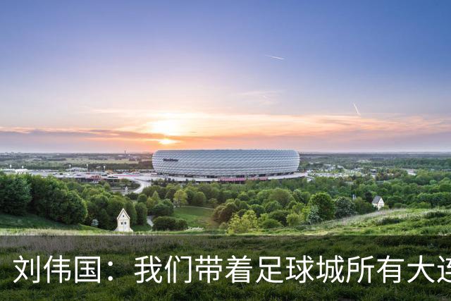 刘伟国：我们带着足球城所有大连人的支持，大连队从来不掉链子