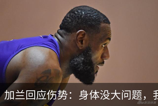 加兰回应伤势：身体没大问题，我需要从容把握自己的节奏
