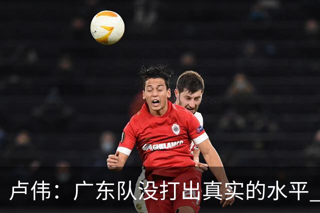 卢伟：广东队没打出真实的水平 李弘权非常优秀 打得很好