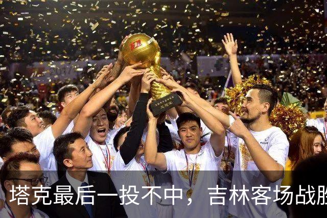 塔克最后一投不中，吉林客场战胜广厦收获两连胜