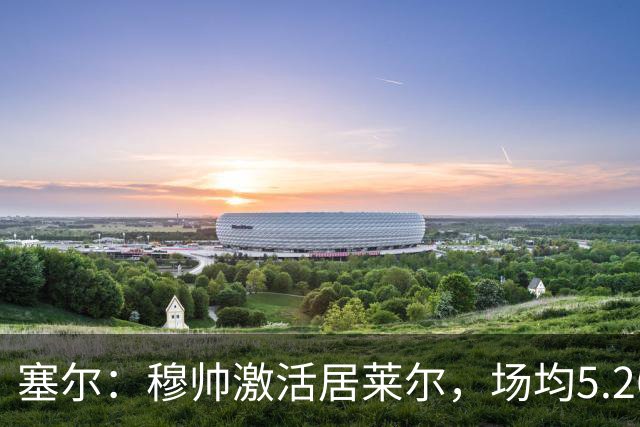 塞尔：穆帅激活居莱尔，场均5.26次关键传球冠绝五大联赛