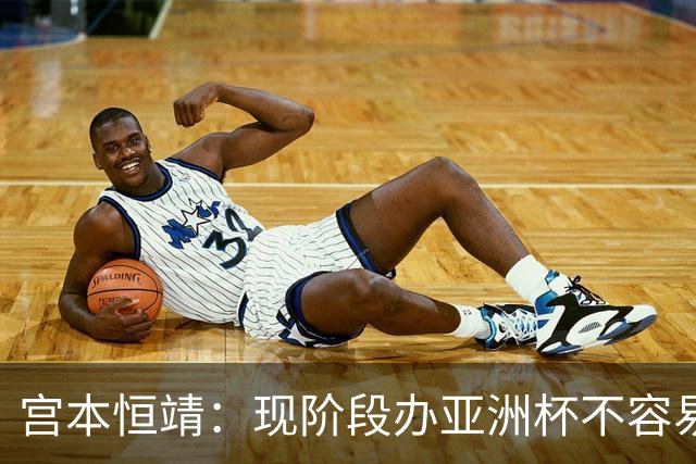 宫本恒靖：现阶段办亚洲杯不容易；会考虑好日本主帅衔接问题