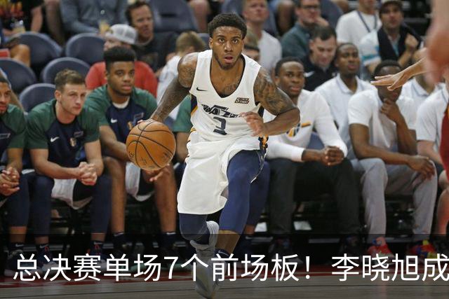 总决赛单场7个前场板！李晓旭成为姚明后首人