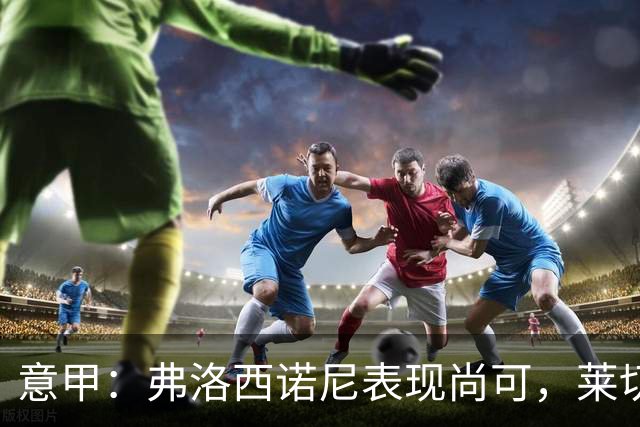 意甲：弗洛西诺尼表现尚可，莱切近期状态起伏不定