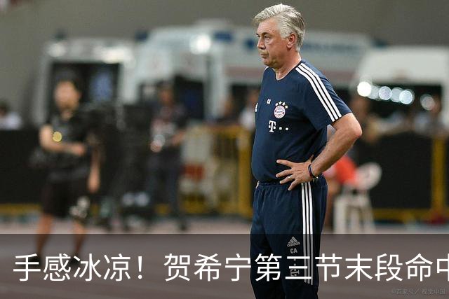 手感冰凉！贺希宁第三节末段命中三分 打破个人本场得分荒