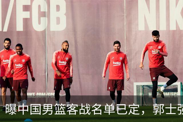 曝中国男篮客战名单已定，郭士强为世预赛搏一把，盲猜十二人有谁