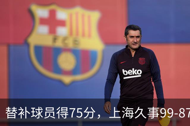 替补球员得75分，上海久事99-87轻取广东宏远
