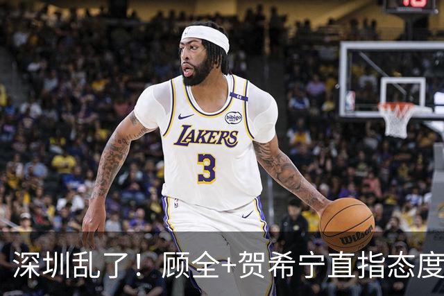 深圳乱了！顾全+贺希宁直指态度，官方发文道歉，球员都不想打了