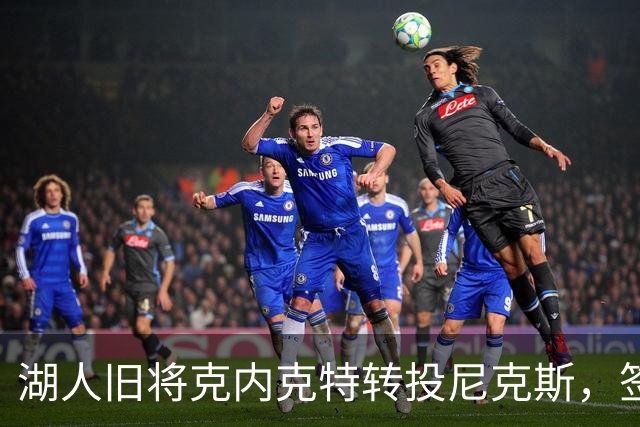 湖人旧将克内克特转投尼克斯，签双向合同