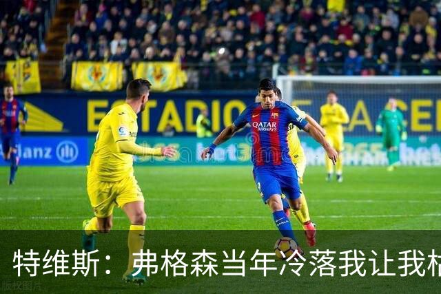 特维斯：弗格森当年冷落我让我枯坐替补席 曾想和内维尔动手