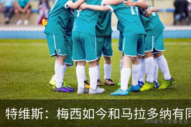 特维斯：梅西如今和马拉多纳有同样地位，后者对我来说代表着一切