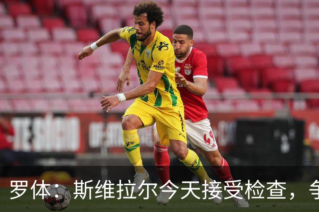 罗体：斯维拉尔今天接受检查，争取复出对阵曼联