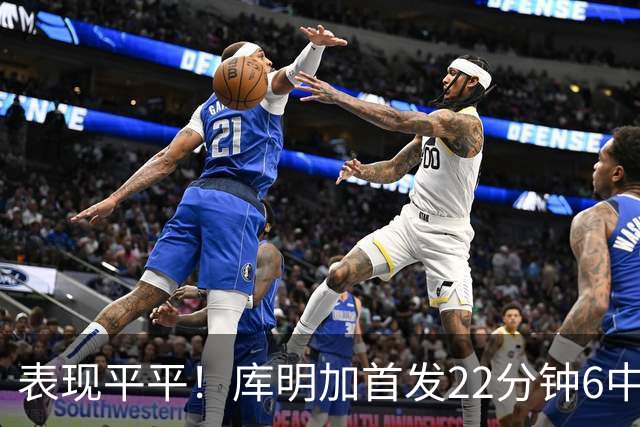 表现平平！库明加首发22分钟6中2拿5分 三分3中1
