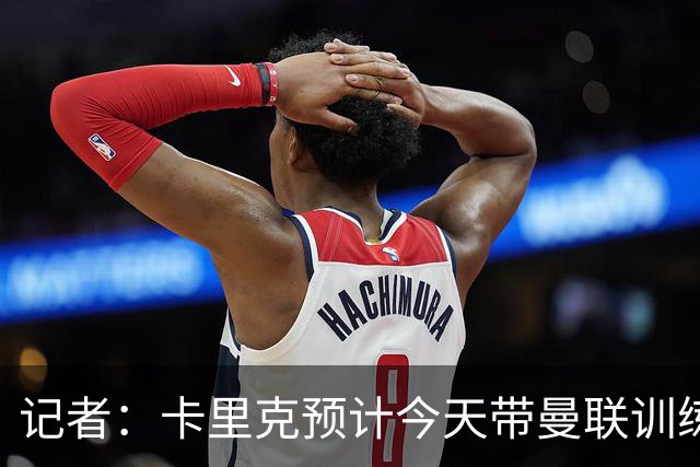 记者：卡里克预计今天带曼联训练