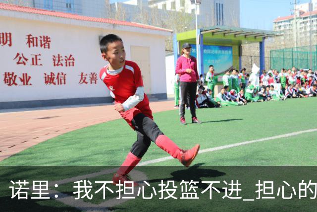 诺里：我不担心投篮不进 担心的是因投不进球带来的松懈和失误