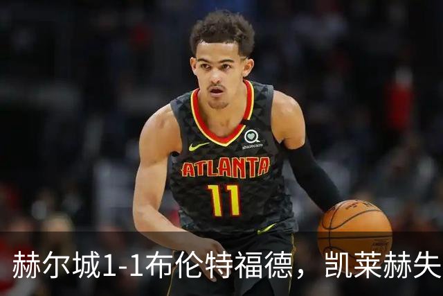 赫尔城1-1布伦特福德，凯莱赫失误送礼，瓦塔拉扳平