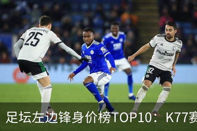 足坛左边锋身价榜TOP10：K77赛季报销，利物浦占3席