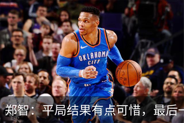 郑智：平局结果有点可惜，最后一球终结的能力确实有待提高