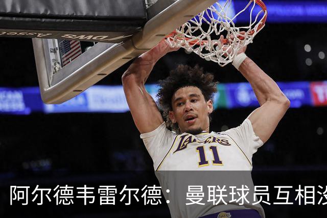 阿尔德韦雷尔德：曼联球员互相没有交流，他们缺乏大场面先生