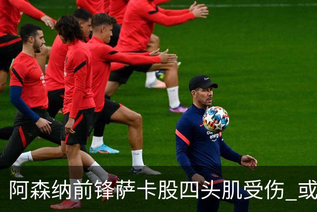 阿森纳前锋萨卡股四头肌受伤 或将缺阵至少六周