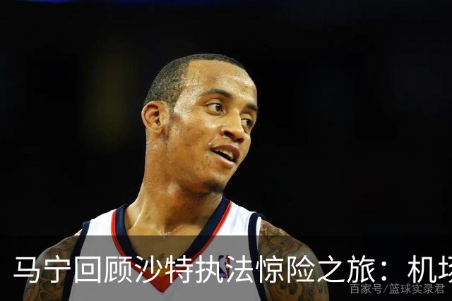 马宁回顾沙特执法惊险之旅：机场无法降落，手机收到警报