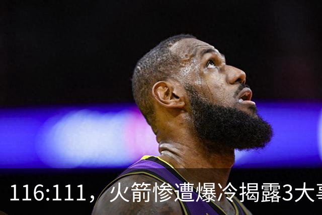116:111，火箭惨遭爆冷揭露3大事实，范乔丹太老 申京才是唯一真核