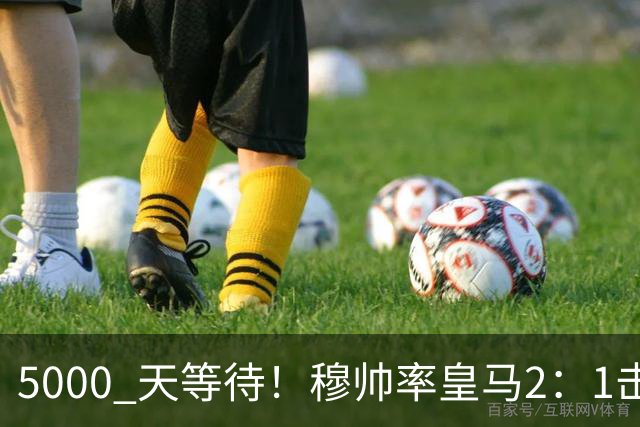 5000 天等待！穆帅率皇马2：1击败巴萨，连续6场对阵巴萨保持不败，跻身皇马队史传奇教练之列！