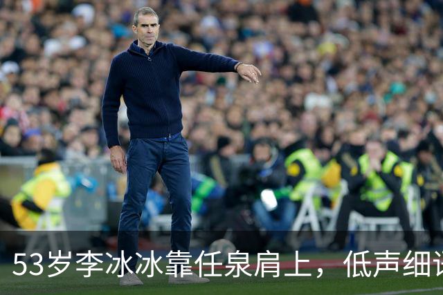53岁李冰冰靠任泉肩上，低声细语宛如情侣，多年友情羡煞网友