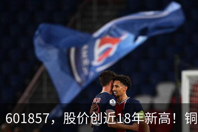 601857，股价创近18年新高！铜箔概念股，业绩增长超600%！车联网板块迎催化