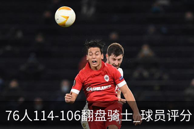 76人114-106翻盘骑士 球员评分：4人满分、3人达标、2人拉胯