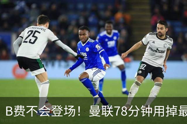B费不会登场！曼联78分钟用掉最后一次换人，莱西换下阿玛德