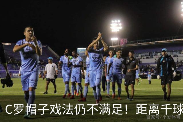 C罗帽子戏法仍不满足！距离千球只差15球，年龄挡不住对纪录的追逐